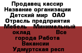 Продавец-кассир › Название организации ­ Детский мир, ОАО › Отрасль предприятия ­ Мебель › Минимальный оклад ­ 30 000 - Все города Работа » Вакансии   . Удмуртская респ.,Глазов г.